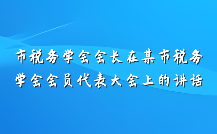 市税务学会会长在某市税务学会会员代表大会上的讲话