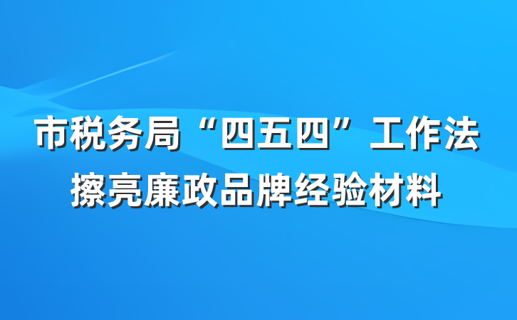 市税务局“四五四”工作法擦亮廉政品牌经验材料