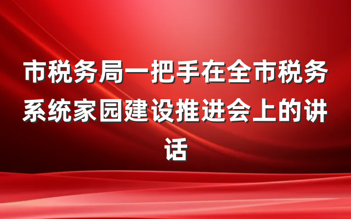 市税务局一把手在全市税务系统家园建设推进会上的讲话