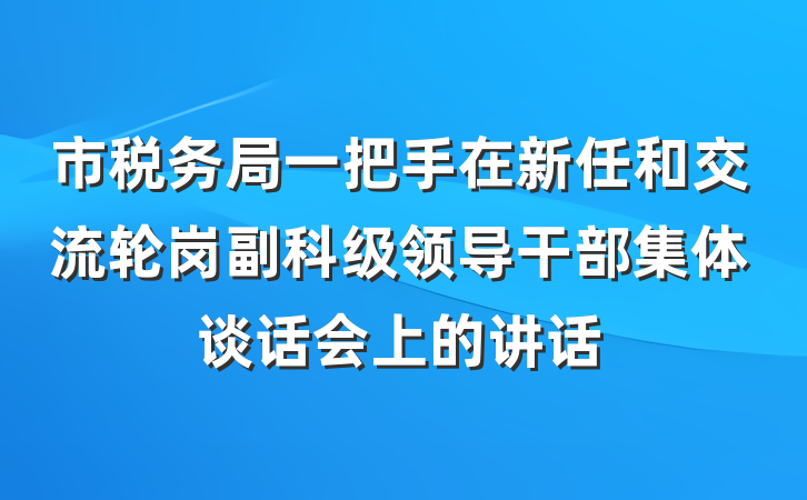市税务局一把手在新任和交流轮岗副科级领导干部集体谈话会上的讲话