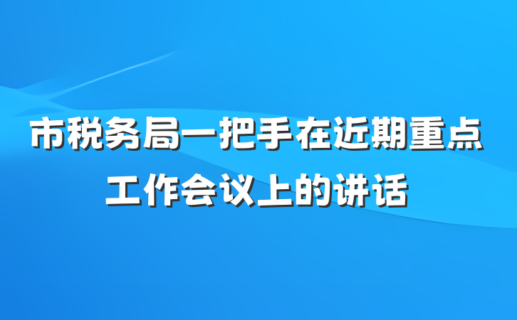 市税务局一把手在近期重点工作会议上的讲话