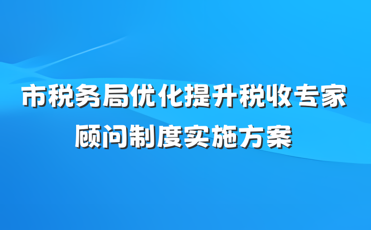 市税务局优化提升税收专家顾问制度实施方案