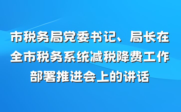 市税务局党委书记、局长在全市税务系统减税降费工作部署推进会上的讲话