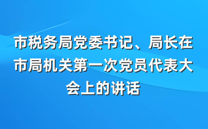 市税务局党委书记、局长在市局机关第一次党员代表大会上的讲话