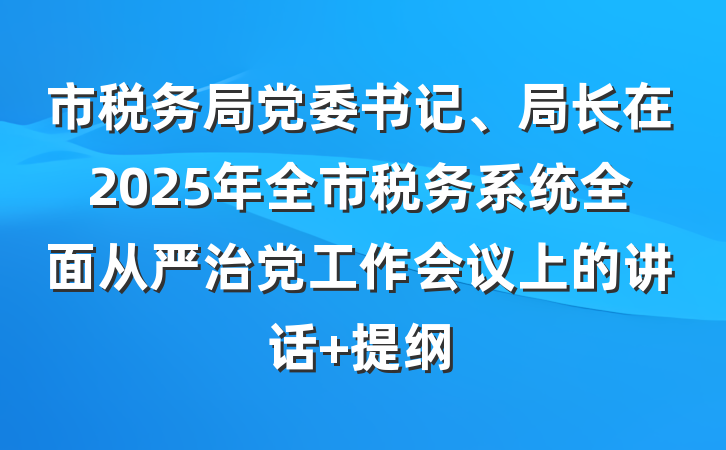 市税务局党委书记、局长在2025年全市税务系统全面从严治党工作会议上的讲话 提纲