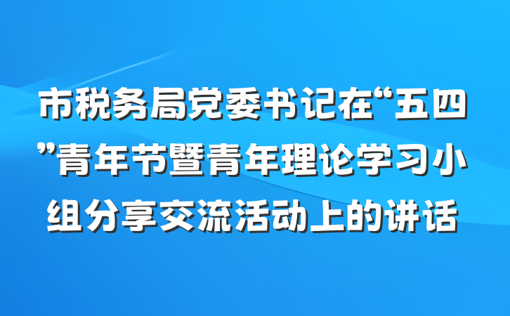 市税务局党委书记在“五四”青年节暨青年理论学习小组分享交流活动上的讲话