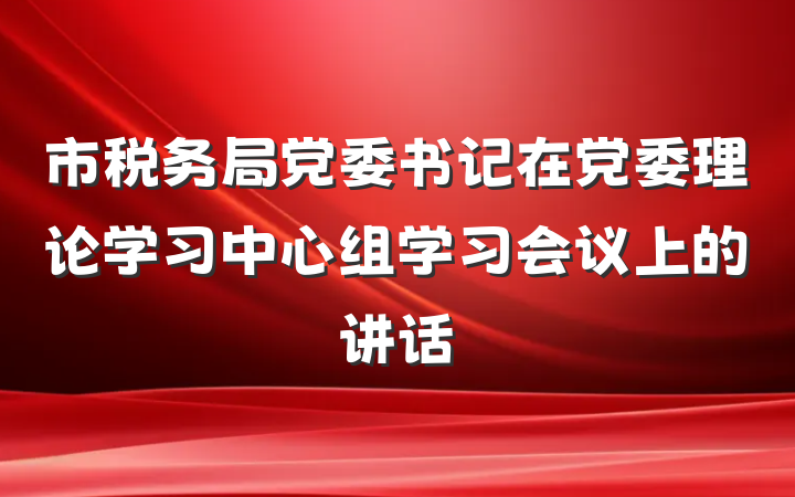 市税务局党委书记在党委理论学习中心组学习会议上的讲话