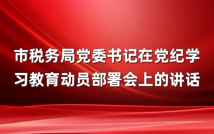 市税务局党委书记在党纪学习教育动员部署会上的讲话
