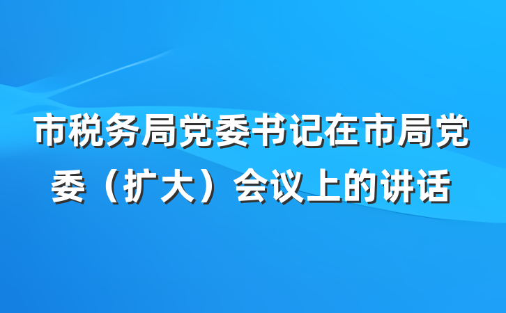 市税务局党委书记在市局党委（扩大）会议上的讲话
