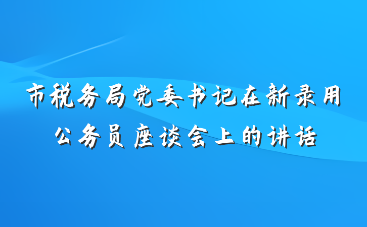 市税务局党委书记在新录用公务员座谈会上的讲话