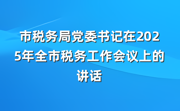 市税务局党委书记在2025年全市税务工作会议上的讲话