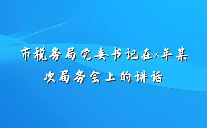 市税务局党委书记在x年某次局务会上的讲话