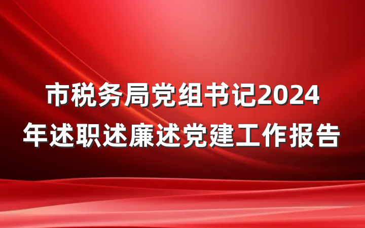 市税务局党组书记2024年述职述廉述党建工作报告