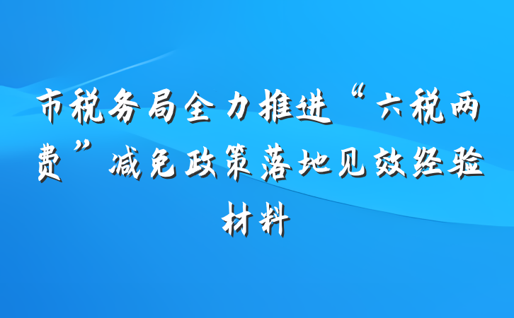 市税务局全力推进“六税两费”减免政策落地见效经验材料
