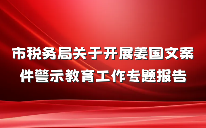市税务局关于开展姜国文案件警示教育工作专题报告