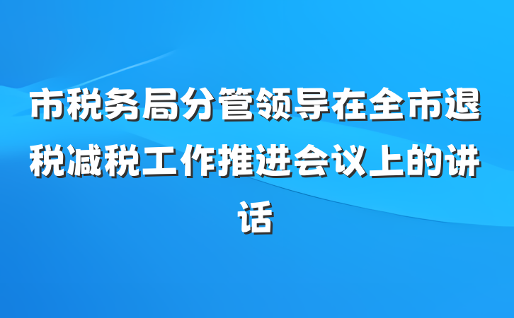 市税务局分管领导在全市退税减税工作推进会议上的讲话