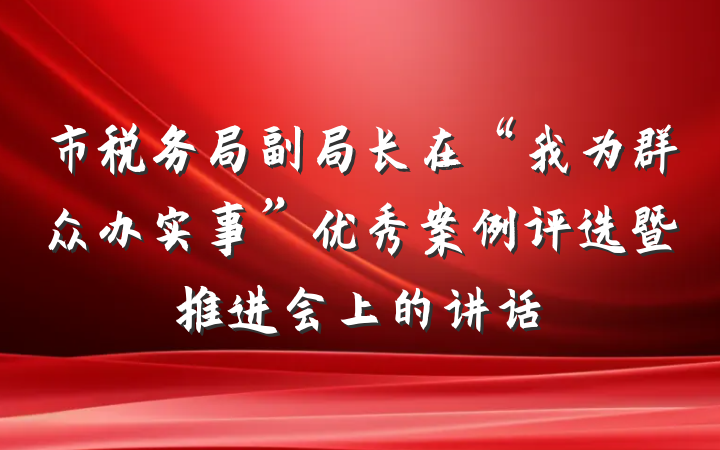 市税务局副局长在“我为群众办实事”优秀案例评选暨推进会上的讲话