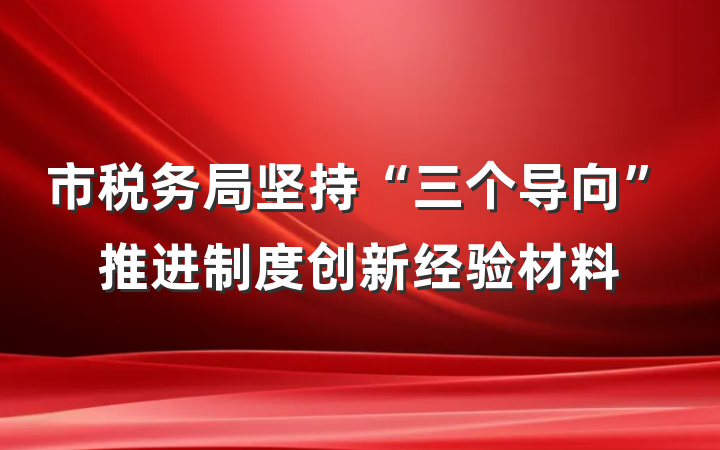 市税务局坚持“三个导向”推进制度创新经验材料