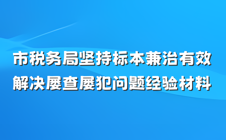 市税务局坚持标本兼治有效解决屡查屡犯问题经验材料
