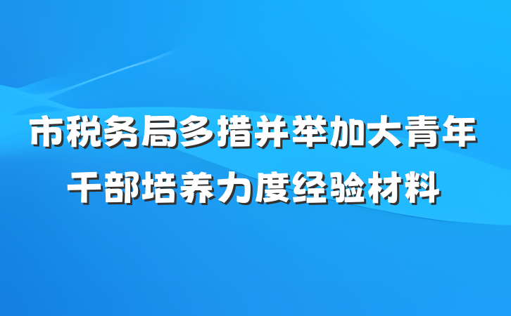 市税务局多措并举加大青年干部培养力度经验材料