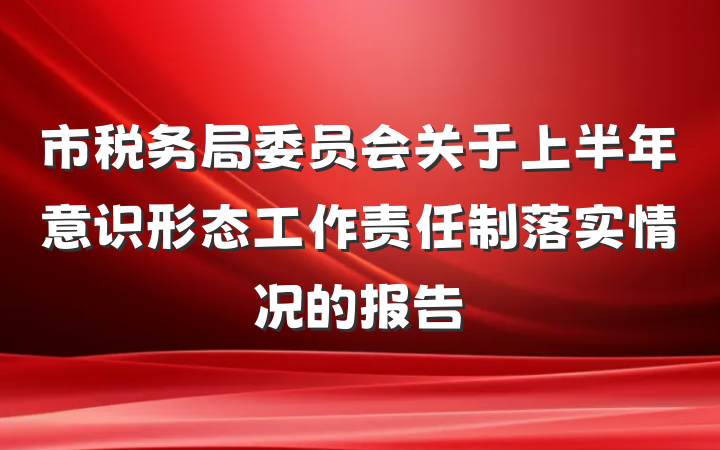 市税务局委员会关于上半年意识形态工作责任制落实情况的报告