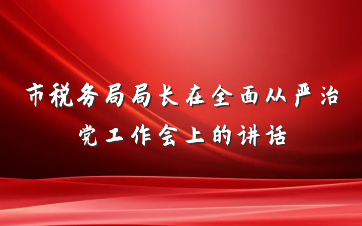 市税务局局长在全面从严治党工作会上的讲话