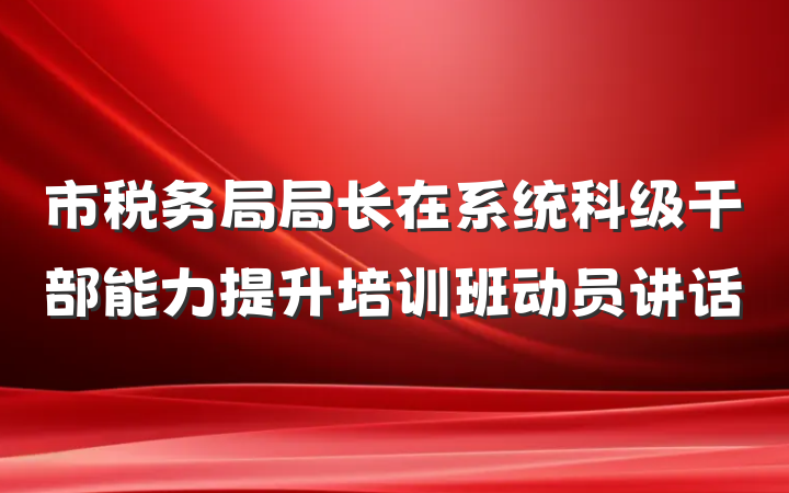 市税务局局长在系统科级干部能力提升培训班动员讲话