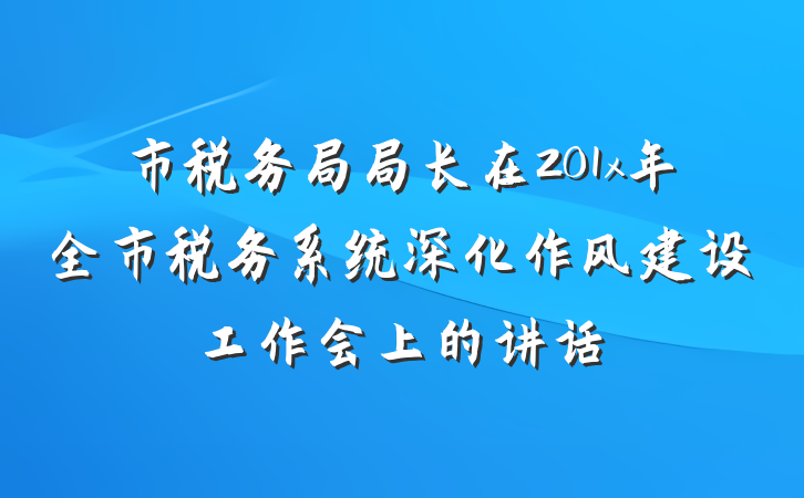市税务局局长在201x年全市税务系统深化作风建设工作会上的讲话