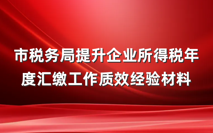 市税务局提升企业所得税年度汇缴工作质效经验材料