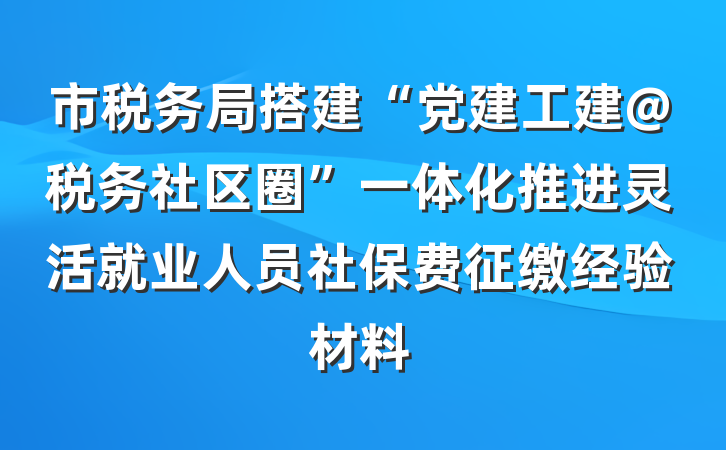 市税务局搭建“党建工建@税务社区圈”一体化推进灵活就业人员社保费征缴经验材料