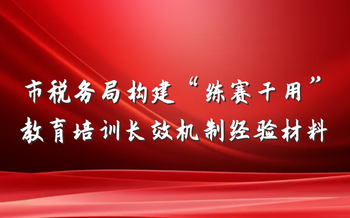 市税务局构建“练赛干用”教育培训长效机制经验材料