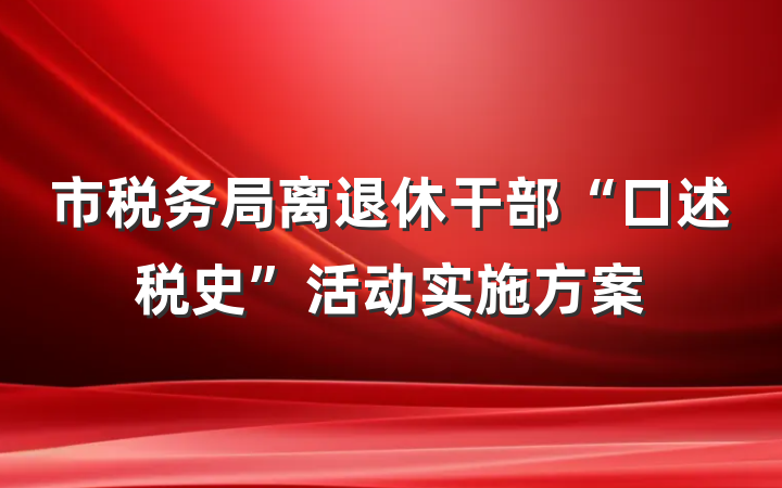 市税务局离退休干部“口述税史”活动实施方案