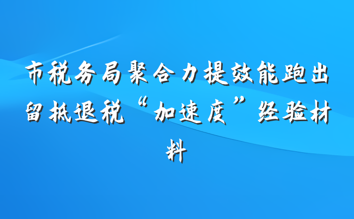 市税务局聚合力提效能跑出留抵退税“加速度”经验材料