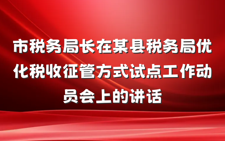 市税务局长在某县税务局优化税收征管方式试点工作动员会上的讲话