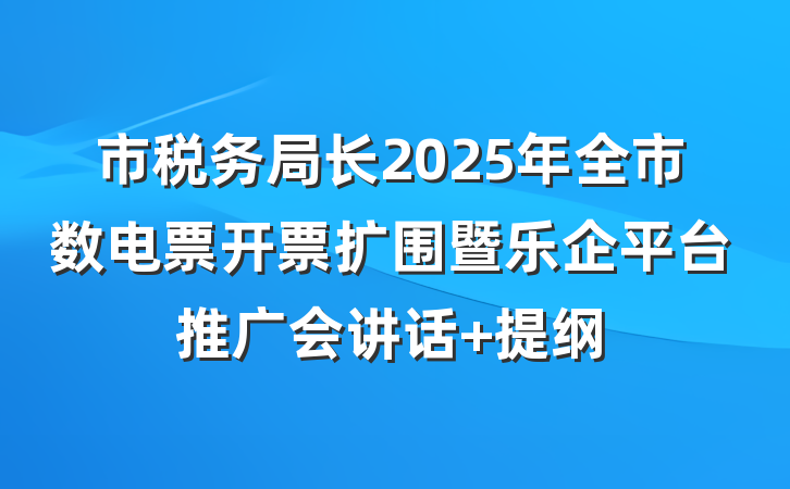 市税务局长2025年全市数电票开票扩围暨乐企平台推广会讲话 提纲
