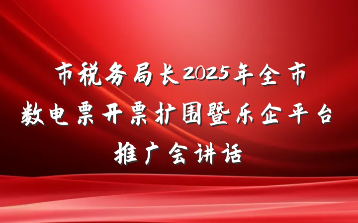 市税务局长2025年全市数电票开票扩围暨乐企平台推广会讲话