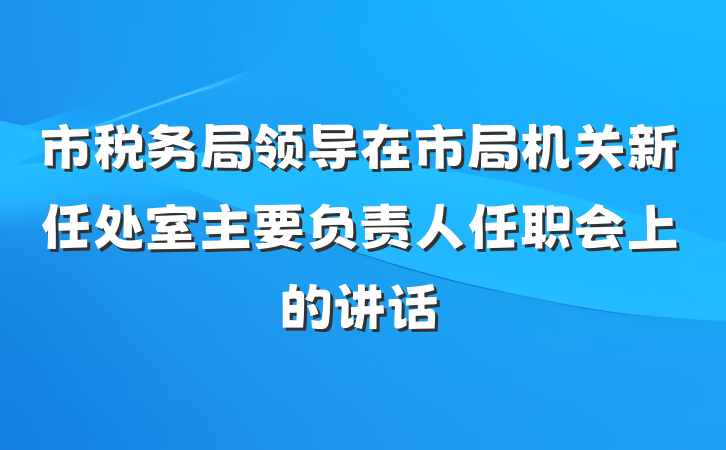 市税务局领导在市局机关新任处室主要负责人任职会上的讲话