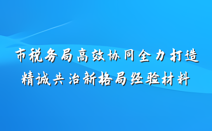 市税务局高效协同全力打造精诚共治新格局经验材料