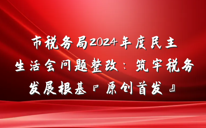 市税务局2024年度民主生活会问题整改:筑牢税务发展根基『原创首发』