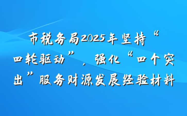 市税务局2025年坚持“四轮驱动”，强化“四个突出”服务财源发展经验材料