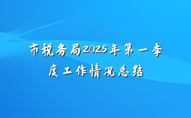 市税务局2025年第一季度工作情况总结