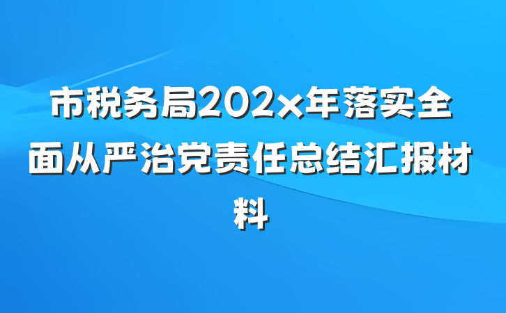 市税务局202x年落实全面从严治党责任总结汇报材料