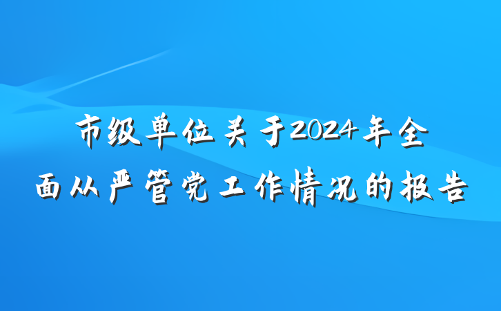 市级单位关于2024年全面从严管党工作情况的报告