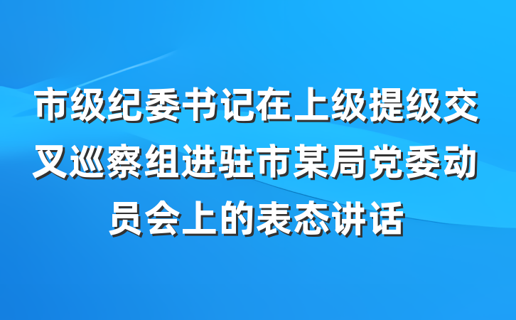 市级纪委书记在上级提级交叉巡察组进驻市某局党委动员会上的表态讲话
