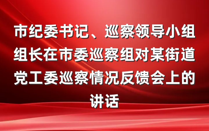 市纪委书记、巡察领导小组组长在市委巡察组对某街道党工委巡察情况反馈会上的讲话