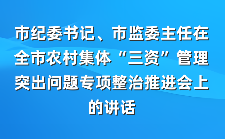 市纪委书记、市监委主任在全市农村集体“三资”管理突出问题专项整治推进会上的讲话