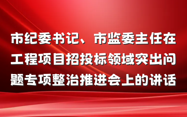 市纪委书记、市监委主任在工程项目招投标领域突出问题专项整治推进会上的讲话