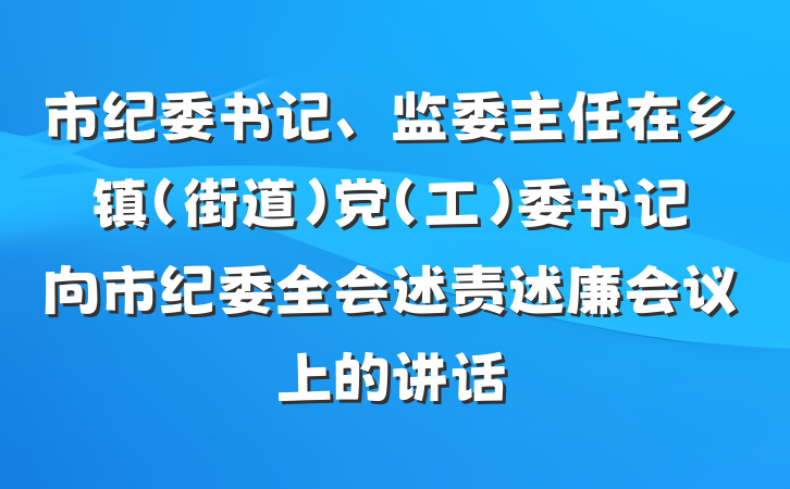 市纪委书记、监委主任在乡镇(街道)党(工)委书记向市纪委全会述责述廉会议上的讲话