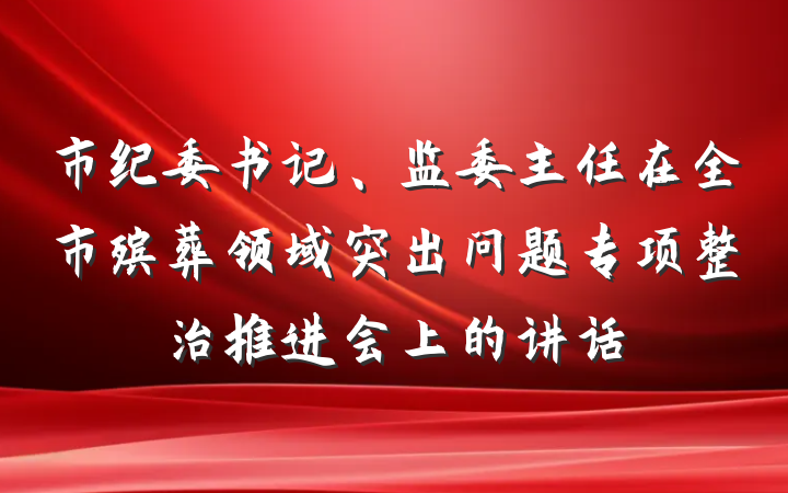 市纪委书记、监委主任在全市殡葬领域突出问题专项整治推进会上的讲话