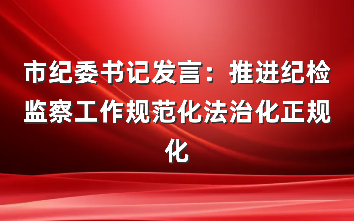 市纪委书记发言：推进纪检监察工作规范化法治化正规化